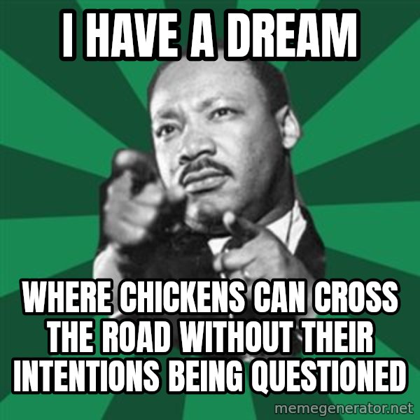 Martin Luther King jr.  meme: I have a dream / where chickens can cross the road without their intentions being questioned