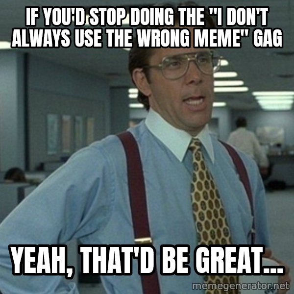 Office Space That Would Be Great meme: If you'd stop doing the "I don't always use the wrong meme" gag / Yeah, that'd be great...