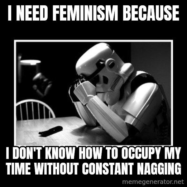 Sad Trooper meme: I need feminism because / I don't know how to occupy my time without constant nagging