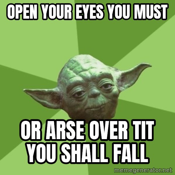 Advice Yoda Gives meme: open your eyes you must / or arse over tit you shall fall