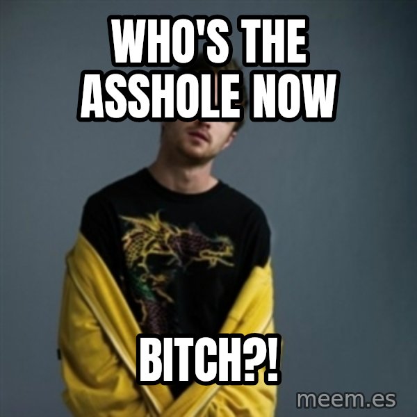 Jesse Pinkman meme: Who's the asshole now / Bitch?!