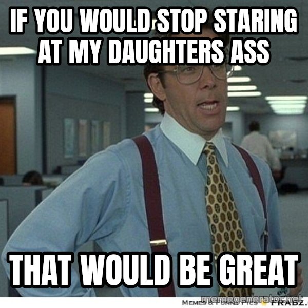 Yeah If You Could Just meme: if you would stop staring at my daughters ass / that would be great