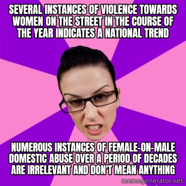 Privilege Denying Feminist meme: several instances of violence towards women on the street in the course of the year indicates a national trend / numerous instances of female-on-male domestic abuse over a period of decades are irrelevant and don't mean anything
