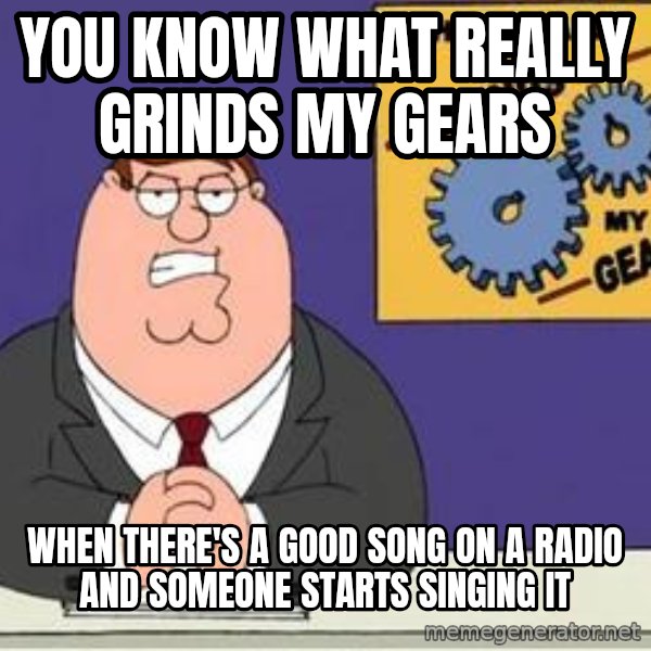 Grinds My Gears Peter Griffin meme: You know what really grinds my gears / when there's a good song on a radio and someone starts singing it