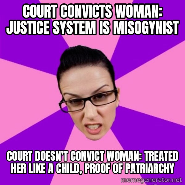 Privilege Denying Feminist meme: court convicts woman: justice system is misogynist / court doesn't convict woman: treated her like a child, proof of patriarchy