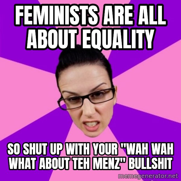 Privilege Denying Feminist meme: feminists are all about equality / so shut up with your "wah wah what about teh menz" bullshit