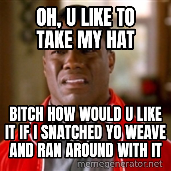 Kevin hart too meme: oh, u like to take my hat / bitch how would u like it if i snatched yo weave and ran around with it