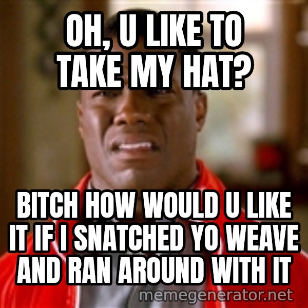Kevin hart too meme: Oh, u like to take my hat? / bitch how would u like it if i snatched yo weave and ran around with it