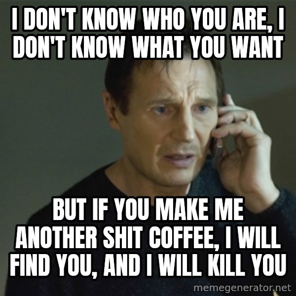 I don't know who you are... meme: I DON'T KNOW WHO YOU ARE, I DON'T KNOW WHAT YOU WANT / BUT IF YOU MAKE ME ANOTHER SHIT COFFEE, I WILL FIND YOU, AND I WILL KILL YOU