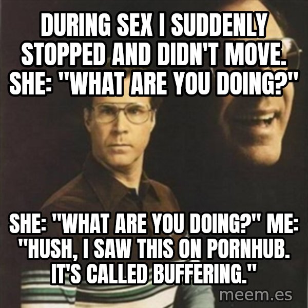 will ferrell meme: during sex I suddenly stopped and didn't move. She: "What are you doing?" / She: "What are you doing?" Me: "Hush, i saw this on pornhub. It's called buffering."