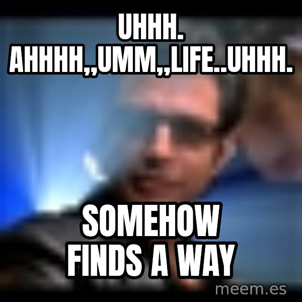 Ian Malcolm meme: uhhh. ahhhh,,umm,,life..uhhh. / somehow finds a way