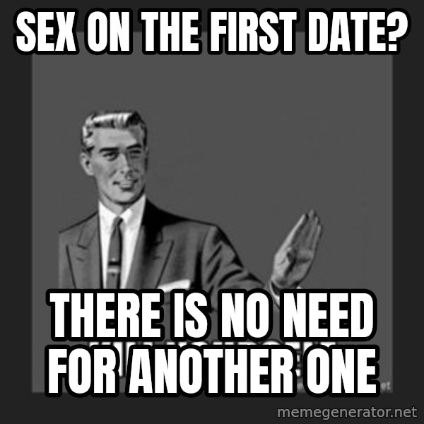 kill yourself guy meme: Sex on the first date? / There is no need for another one