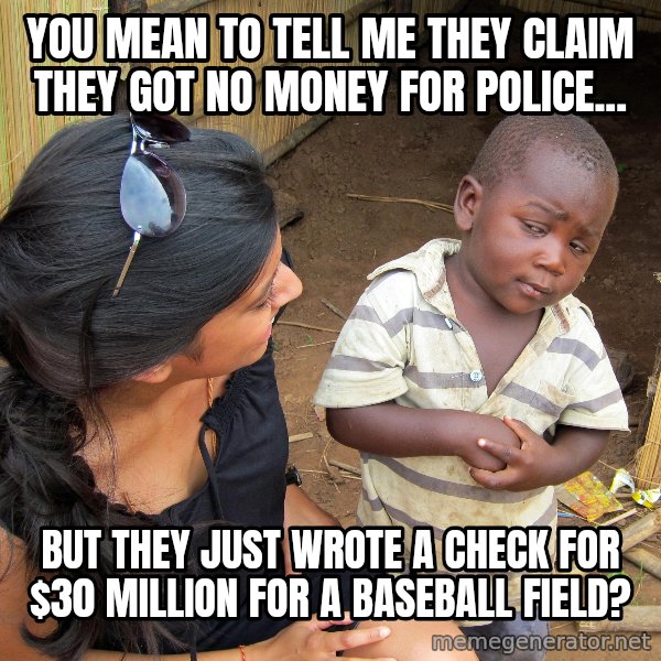 Skeptical African Child meme: you mean to tell me they claim they got no money for police... / but they just wrote a check for $30 million for a baseball field?
