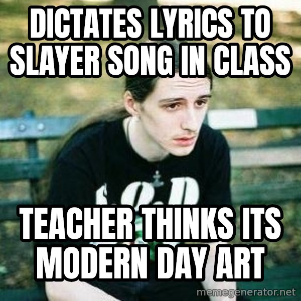 depressed metalhead meme: DICTATES LYRICS TO SLAYER SONG IN CLASS / TEACHER THINKS ITS MODERN DAY ART
