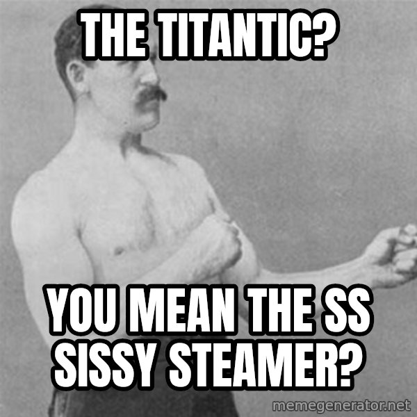 overly manlyman meme: The Titantic? / You mean the SS Sissy Steamer?