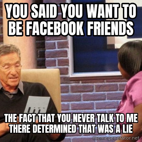 Maury Lie Detector meme: You said you want to be facebook friends / the fact that you never talk to me there determined that was a lie