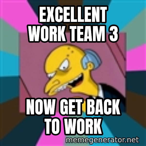 Mr. Burns meme: Excellent work team 3 / now get back to work