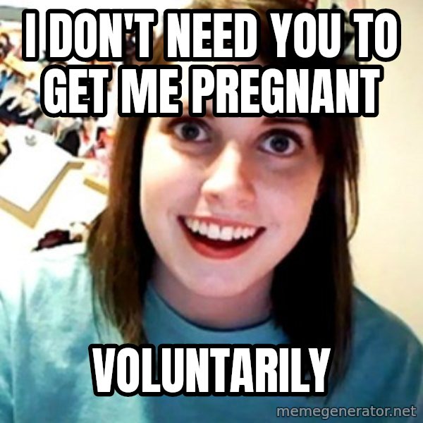 Overly Obsessed Girlfriend meme: I don't need you to get me pregnant / voluntarily