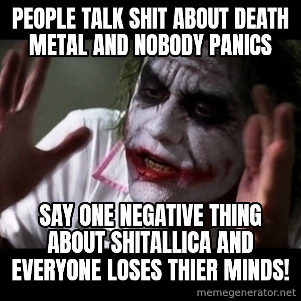 joker mind loss meme: people talk shit about death metal and nobody panics / say one negative thing about shitallica and everyone loses thier minds!