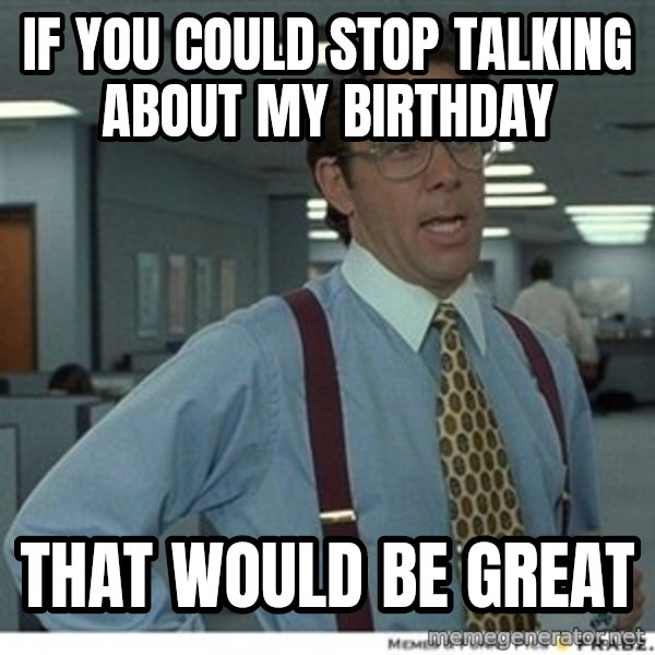 That would be great meme: If you could stop talking about my birthday / that would be great