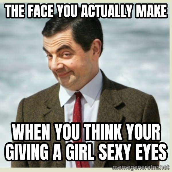 MR bean meme: the face you actually make / when you think your giving a girl sexy eyes