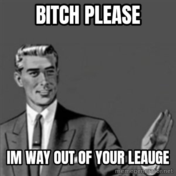 Correction Guy meme: Bitch please / im way out of your leauge
