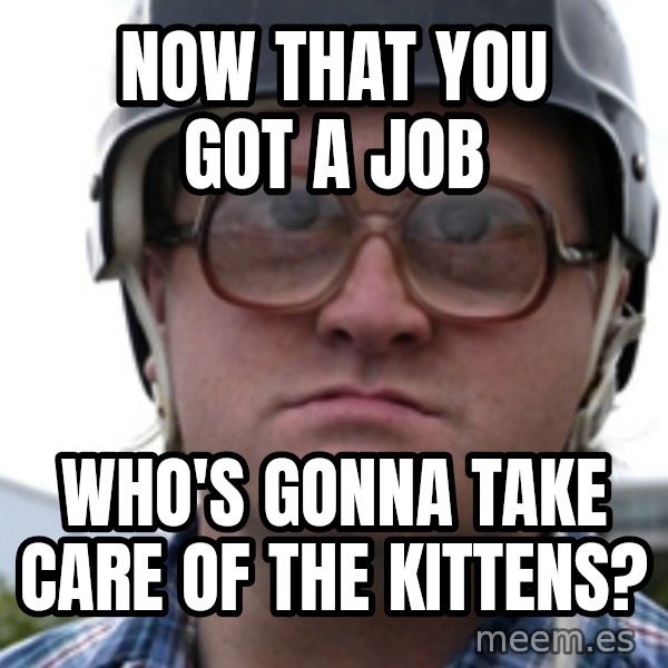 Bubbles Trailer Park Boy meme: Now that you got a job / who's gonna take care of the kittens?