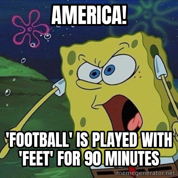 Spongebob Rage meme: america! / 'Football' is played with 'feet' for 90 minutes