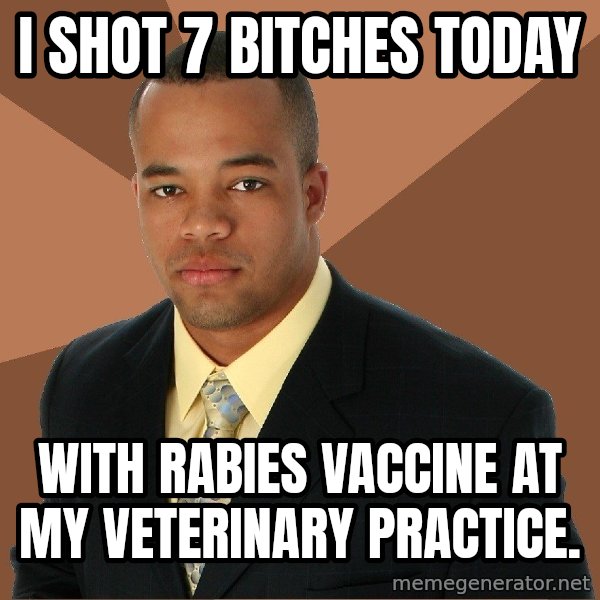 Successful Black Man meme: i shot 7  bitches today / with rabies vaccine at my veterinary practice.