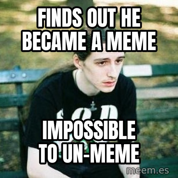 depressed metalhead meme: FINDS OUT HE BECAME A MEME / IMPOSSIBLE TO UN-MEME