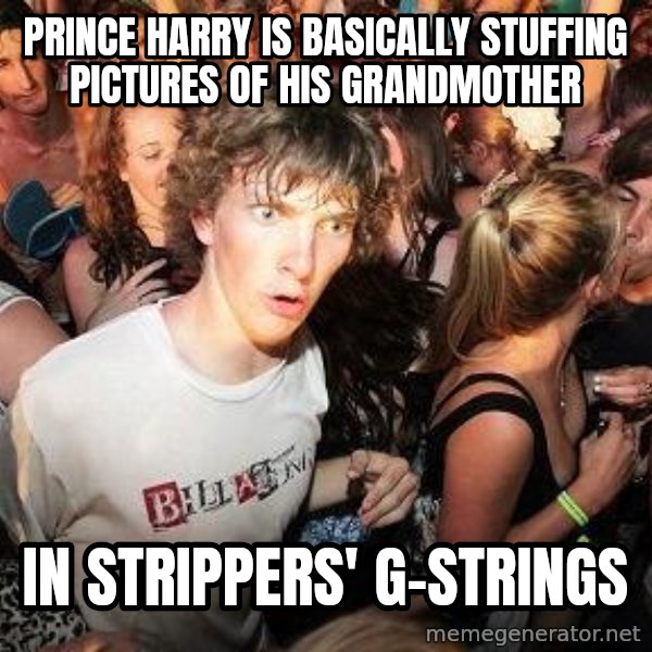 Sudden Realization Ralph meme: Prince Harry is basically stuffing pictures of his grandmother / in strippers' g-strings