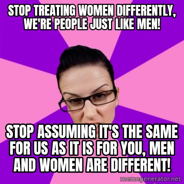 Privilege Denying Feminist meme: stop treating women differently, we're people just like men! / stop assuming it's the same for us as it is for you, men and women are different!