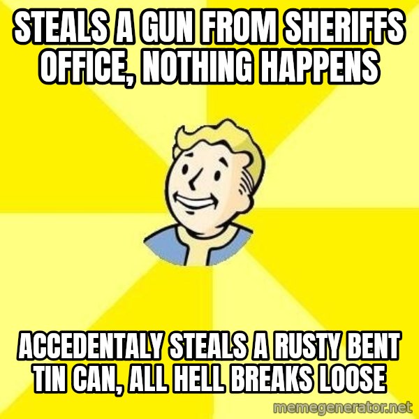 Fallout 3 meme: steals a gun from sheriffs office, nothing happens / accedentaly steals a rusty bent tin can, all hell breaks loose