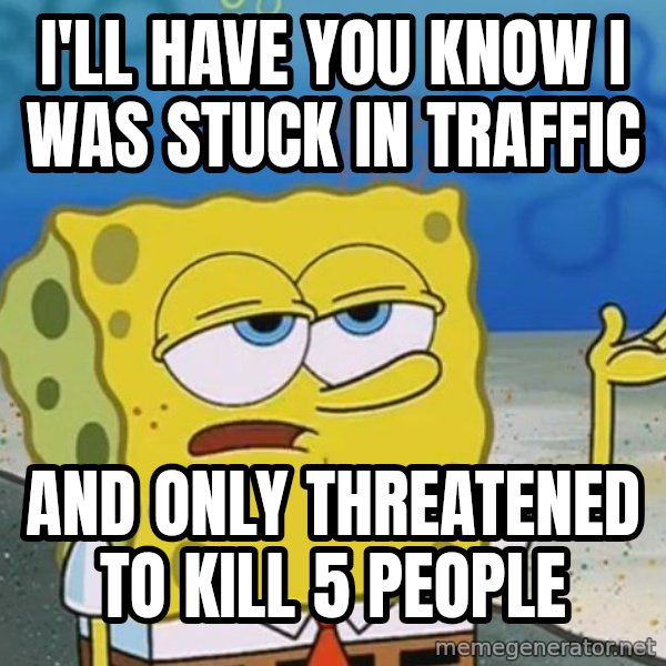 I'll have you know Spongebob meme: I'll have you know I was stuck in traffic / and only threatened to kill 5 people