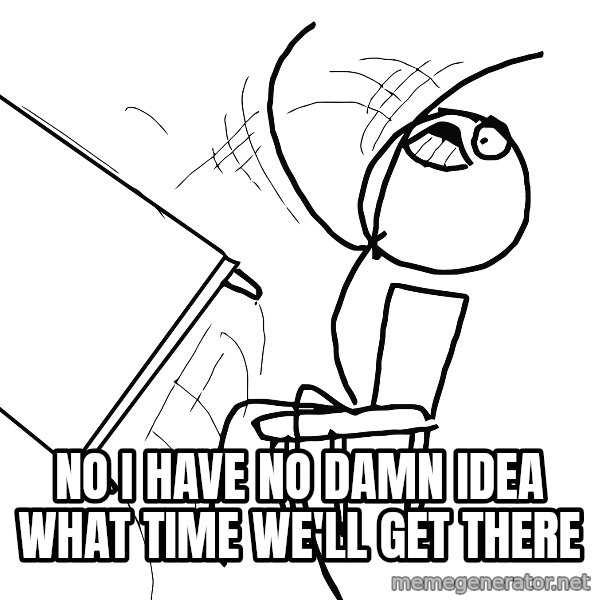 Desk Flip Rage Guy meme: NO I HAVE NO DAMN IDEA WHAT TIME WE'LL GET THERE