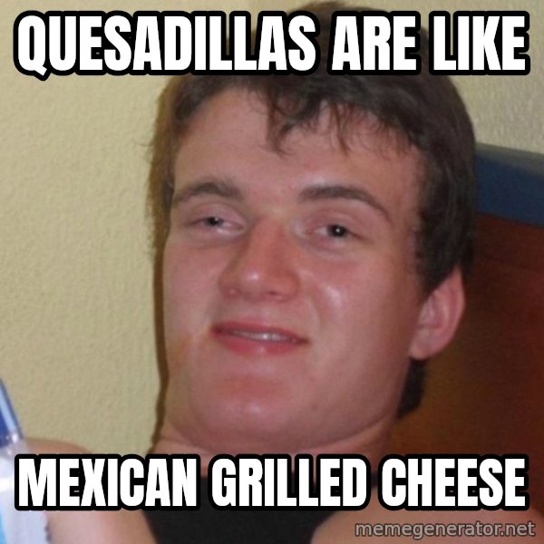 high/drunk guy meme: Quesadillas are like / Mexican grilled cheese