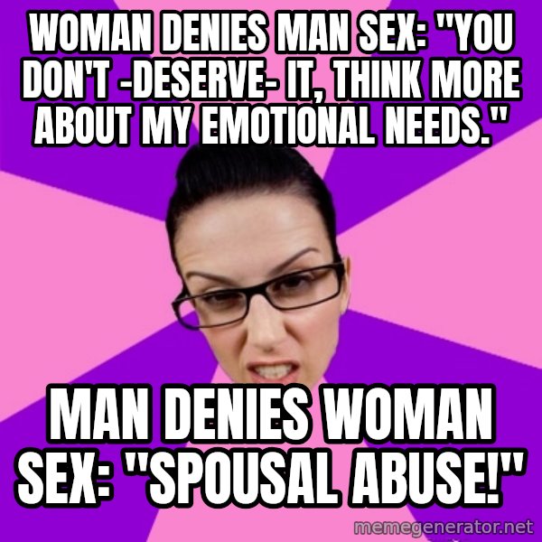 Privilege Denying Feminist meme: woman denies man sex: "you don't -deserve- it, think more about my emotional needs." / man denies woman sex: "spousal abuse!"