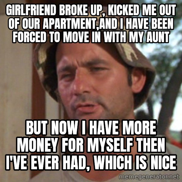 So I got that going on for me, which is nice meme: Girlfriend broke up, kicked me out of our apartment,and i have been forced to move in with my aunt / But now i have more money for myself then i've ever had, which is nice