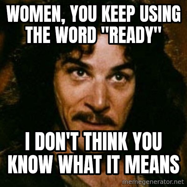 You keep using that word, I don't think it means what you think it means meme: Women, you keep using the word "ready" / I don't think you know what it means