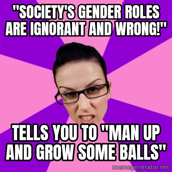 Privilege Denying Feminist meme: "society's Gender roles are ignorant and wrong!" / tells you to "man up and grow some balls"