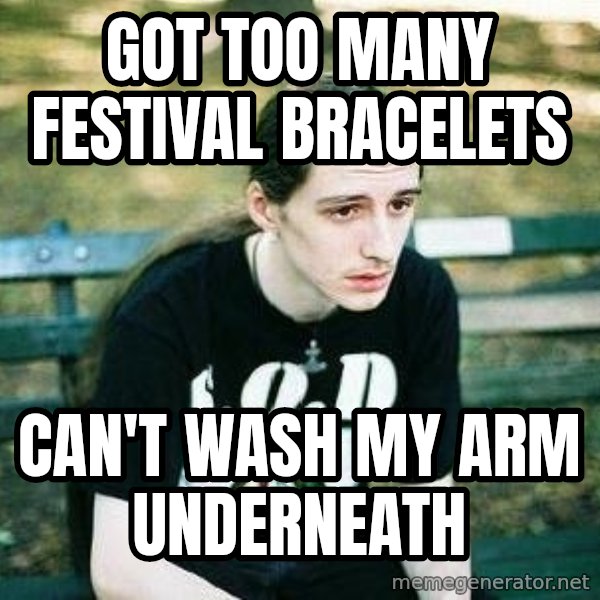 depressed metalhead meme: Got too many festival bracelets / Can't wash my arm underneath