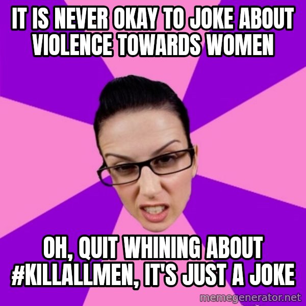 Privilege Denying Feminist meme: it is never okay to joke about violence towards women / oh, quit whining about #killallmen, it's just a joke
