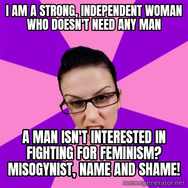 Privilege Denying Feminist meme: i am a strong, independent woman who doesn't need any man / a man isn't interested in fighting for feminism? misogynist, name and shame!
