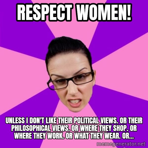 Privilege Denying Feminist meme: respect women! / unless i don't like their political views. or their philosophical views. or where they shop. or where they work. or what they wear. or...