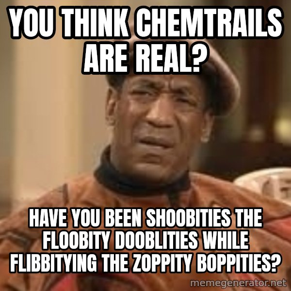 Confused Bill Cosby  meme: you think chemtrails are real? / have you been shoobities the floobity dooblities while flibbitying the zoppity boppities?