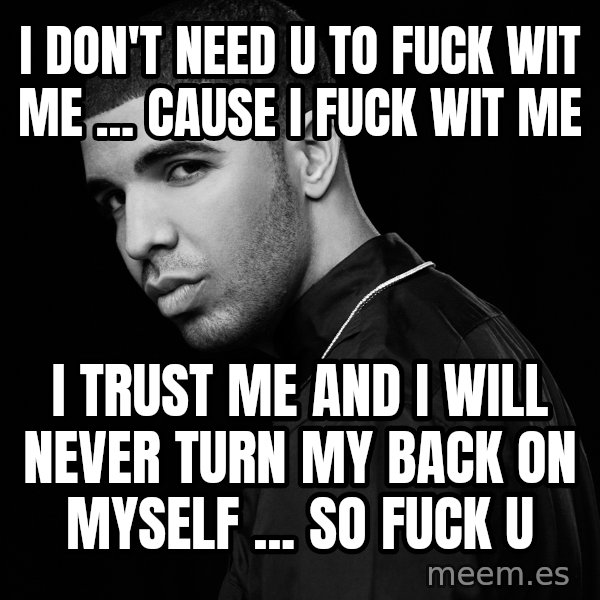 Drake quotes meme: I don't need u to fuck wit me ... Cause I fuck wit me / I trust me and I will never turn my back on myself ... So fuck u