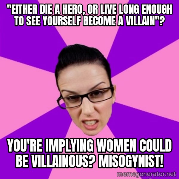 Privilege Denying Feminist meme: "either die a hero, or live long enough to see yourself become a villain"? / you're implying women could be villainous? Misogynist!