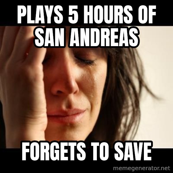 crying girl sad meme: PLays 5 hours of San Andreas / forgets to save