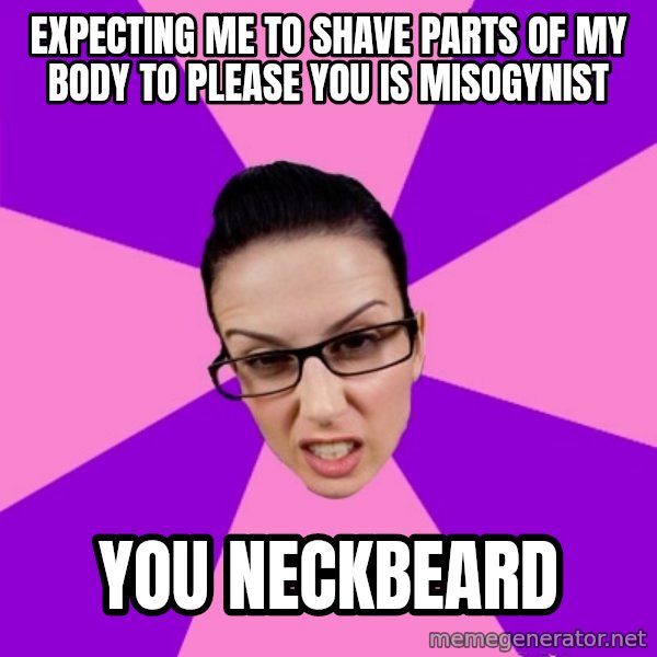 Privilege Denying Feminist meme: Expecting me to shave parts of my body to please you is misogynist / You neckbeard