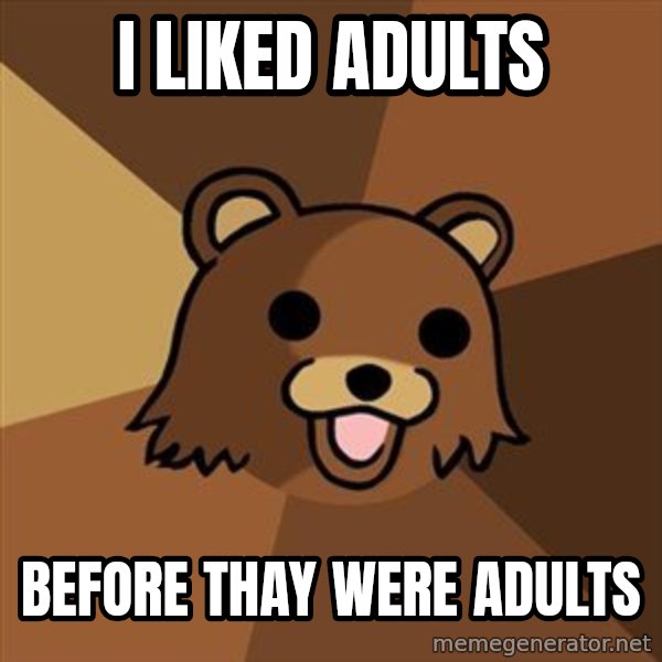 Pedobear meme: i liked adults / before thay were adults